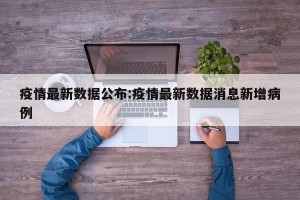 疫情最新数据公布:疫情最新数据消息新增病例