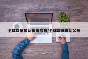全球疫情最新情况播报/全球疫情最新公布
