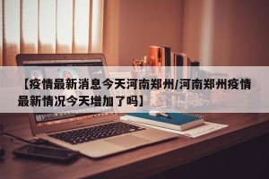 【疫情最新消息今天河南郑州/河南郑州疫情最新情况今天增加了吗】