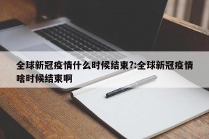 全球新冠疫情什么时候结束?:全球新冠疫情啥时候结束啊