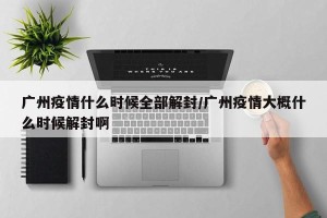 广州疫情什么时候全部解封/广州疫情大概什么时候解封啊