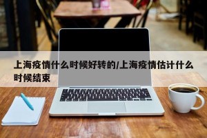 上海疫情什么时候好转的/上海疫情估计什么时候结束