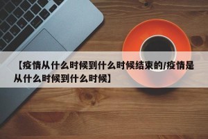 【疫情从什么时候到什么时候结束的/疫情是从什么时候到什么时候】