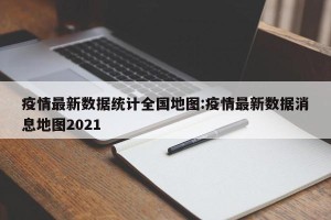 疫情最新数据统计全国地图:疫情最新数据消息地图2021