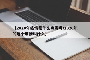 【2020年疫情是什么病毒呢/2020年的这个疫情叫什么】