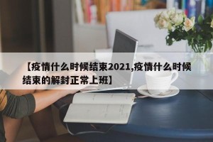 【疫情什么时候结束2021,疫情什么时候结束的解封正常上班】