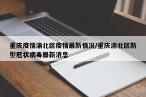 重庆疫情渝北区疫情最新情况/重庆渝北区新型冠状病毒最新消息