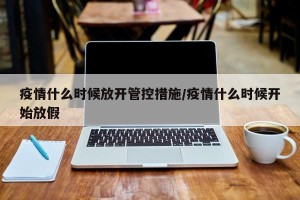疫情什么时候放开管控措施/疫情什么时候开始放假