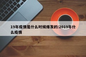 19年疫情是什么时候爆发的:2019年什么疫情