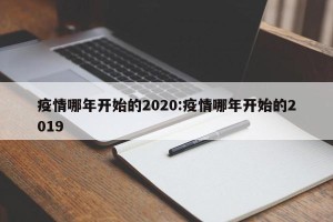 疫情哪年开始的2020:疫情哪年开始的2019