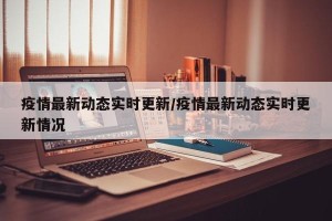 疫情最新动态实时更新/疫情最新动态实时更新情况