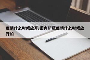 疫情什么时候放开/国内新冠疫情什么时候放开的