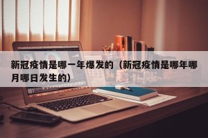 新冠疫情是哪一年爆发的（新冠疫情是哪年哪月哪日发生的）
