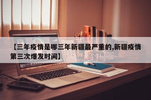【三年疫情是哪三年新疆最严重的,新疆疫情第三次爆发时间】