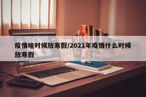 疫情啥时候放寒假/2021年疫情什么时候放寒假