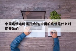中国疫情啥时候开始的/中国的疫情是什么时间开始的