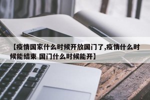 【疫情国家什么时候开放国门了,疫情什么时候能结束 国门什么时候能开】