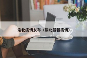 渝北疫情发布（渝北最新疫情）