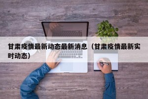 甘肃疫情最新动态最新消息（甘肃疫情最新实时动态）