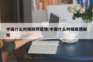 中国什么时候放开疫情:中国什么时候疫情解除