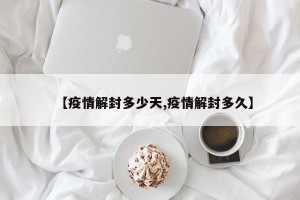 【疫情解封多少天,疫情解封多久】