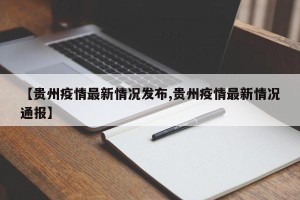 【贵州疫情最新情况发布,贵州疫情最新情况通报】