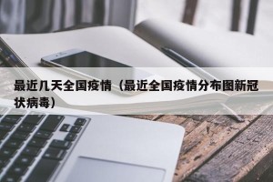 最近几天全国疫情（最近全国疫情分布图新冠状病毒）