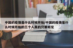 中国的疫情是什么时候开始/中国的疫情是什么时候开始的三个人真的只要听见