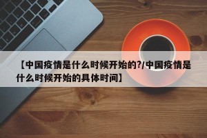 【中国疫情是什么时候开始的?/中国疫情是什么时候开始的具体时间】