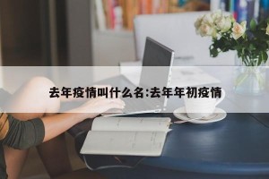 去年疫情叫什么名:去年年初疫情