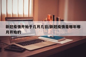 新冠疫情开始于几月几日/新冠疫情是哪年哪月开始的