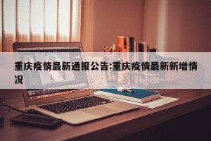 重庆疫情最新通报公告:重庆疫情最新新增情况