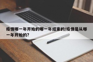 疫情哪一年开始的哪一年结束的/疫情是从哪一年开始的?
