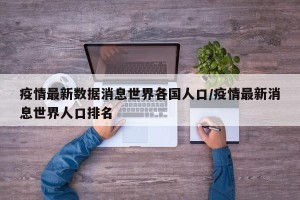 疫情最新数据消息世界各国人口/疫情最新消息世界人口排名