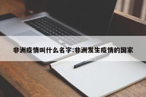 非洲疫情叫什么名字:非洲发生疫情的国家
