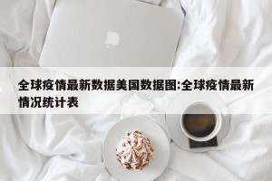 全球疫情最新数据美国数据图:全球疫情最新情况统计表