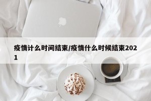 疫情计么时间结束/疫情什么时候结束2021