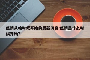 疫情从啥时候开始的最新消息:疫情是什么时候开始?