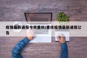 疫情最新通报今天重庆/重庆疫情最新通报公告