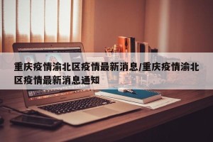 重庆疫情渝北区疫情最新消息/重庆疫情渝北区疫情最新消息通知