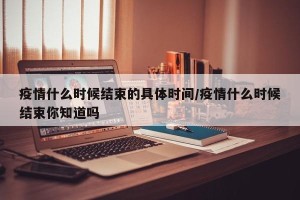 疫情什么时候结束的具体时间/疫情什么时候结束你知道吗