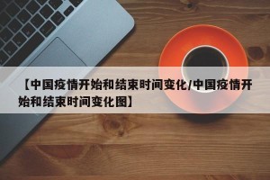 【中国疫情开始和结束时间变化/中国疫情开始和结束时间变化图】
