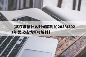 【武汉疫情什么时候解封的2023/2021年武汉疫情何时解封】