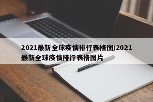 2021最新全球疫情排行表格图/2021最新全球疫情排行表格图片