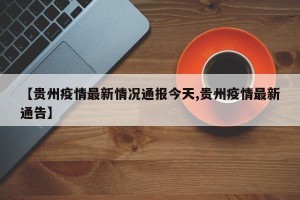【贵州疫情最新情况通报今天,贵州疫情最新通告】