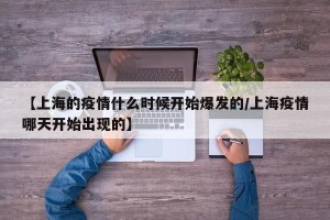 【上海的疫情什么时候开始爆发的/上海疫情哪天开始出现的】