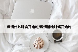 疫情什么时侯开始的/疫情是啥时候开始的