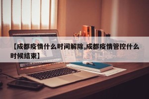 【成都疫情什么时间解除,成都疫情管控什么时候结束】