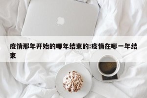 疫情那年开始的哪年结束的:疫情在哪一年结束
