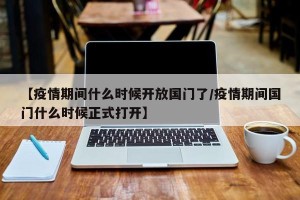 【疫情期间什么时候开放国门了/疫情期间国门什么时候正式打开】
